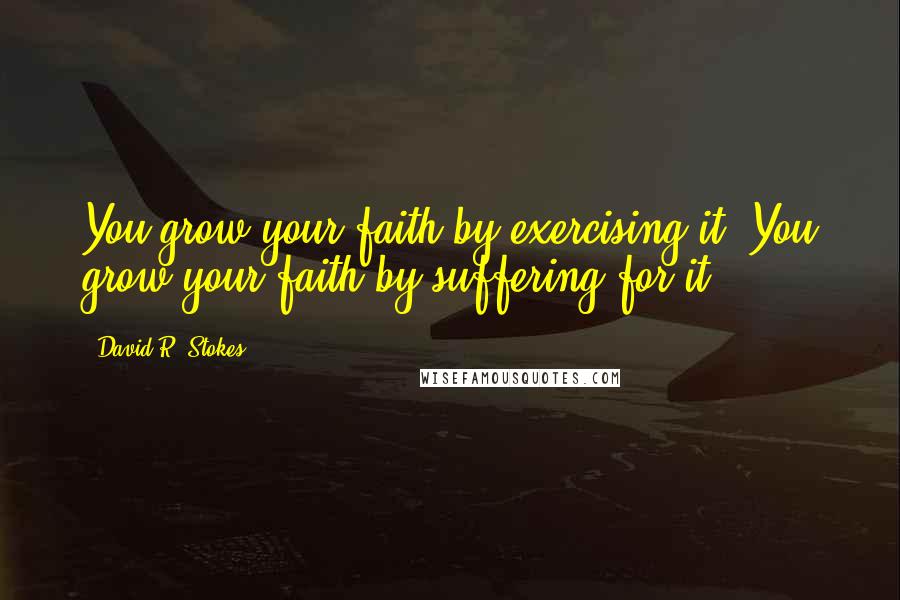 David R. Stokes Quotes: You grow your faith by exercising it. You grow your faith by suffering for it.