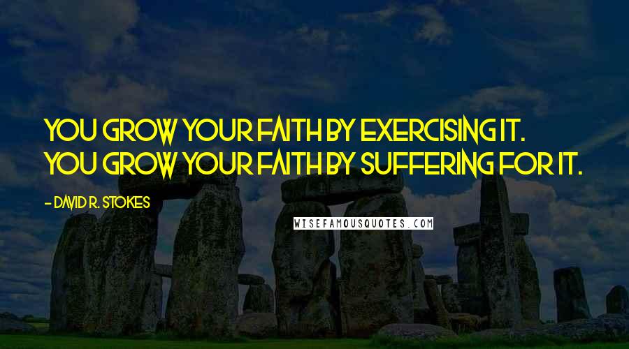 David R. Stokes Quotes: You grow your faith by exercising it. You grow your faith by suffering for it.