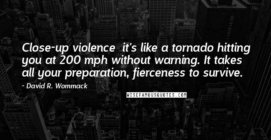 David R. Wommack Quotes: Close-up violence  it's like a tornado hitting you at 200 mph without warning. It takes all your preparation, fierceness to survive.