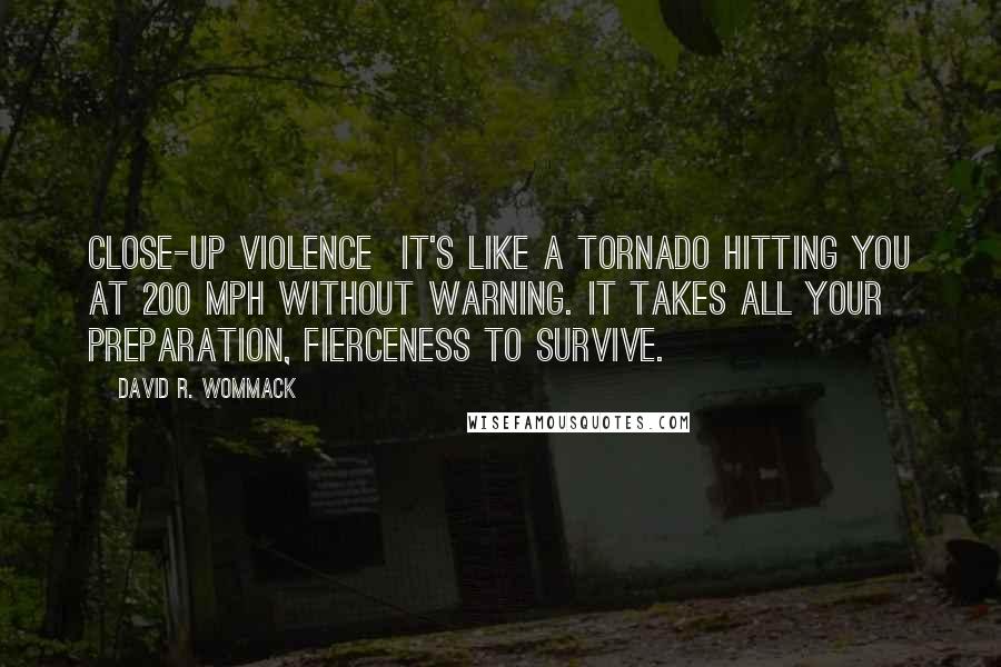 David R. Wommack Quotes: Close-up violence  it's like a tornado hitting you at 200 mph without warning. It takes all your preparation, fierceness to survive.
