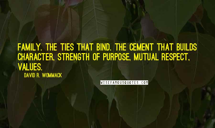 David R. Wommack Quotes: FAMILY. The ties that bind. The cement that builds character, strength of purpose, mutual respect, values.