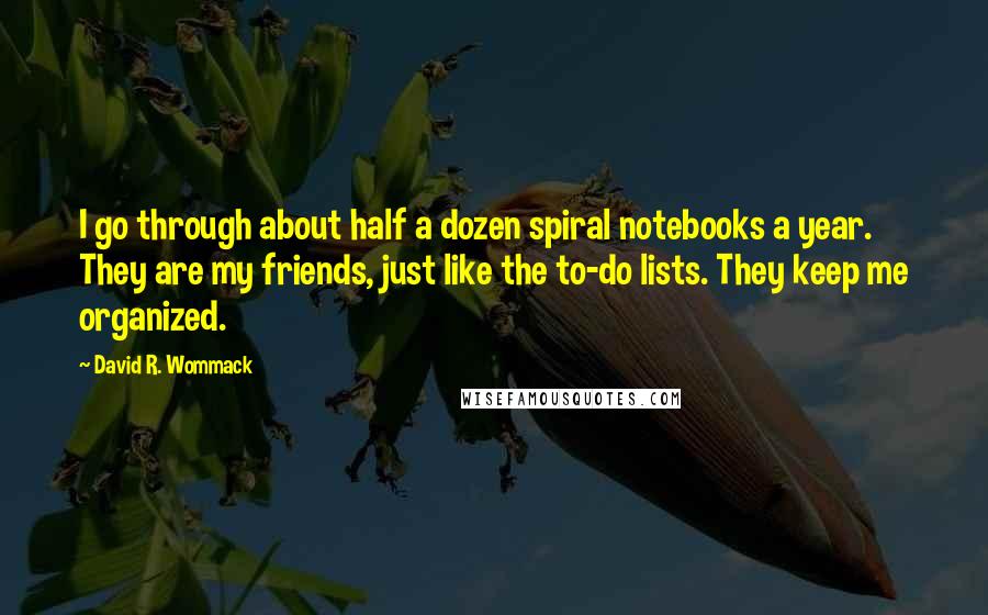 David R. Wommack Quotes: I go through about half a dozen spiral notebooks a year. They are my friends, just like the to-do lists. They keep me organized.