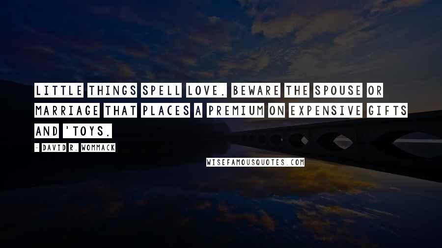 David R. Wommack Quotes: Little things spell LOVE. Beware the spouse or marriage that places a premium on expensive gifts and 'toys.