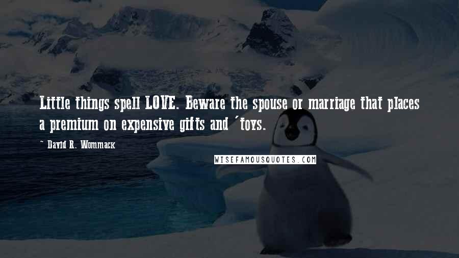 David R. Wommack Quotes: Little things spell LOVE. Beware the spouse or marriage that places a premium on expensive gifts and 'toys.