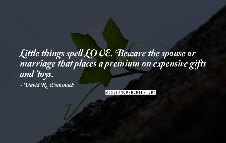 David R. Wommack Quotes: Little things spell LOVE. Beware the spouse or marriage that places a premium on expensive gifts and 'toys.