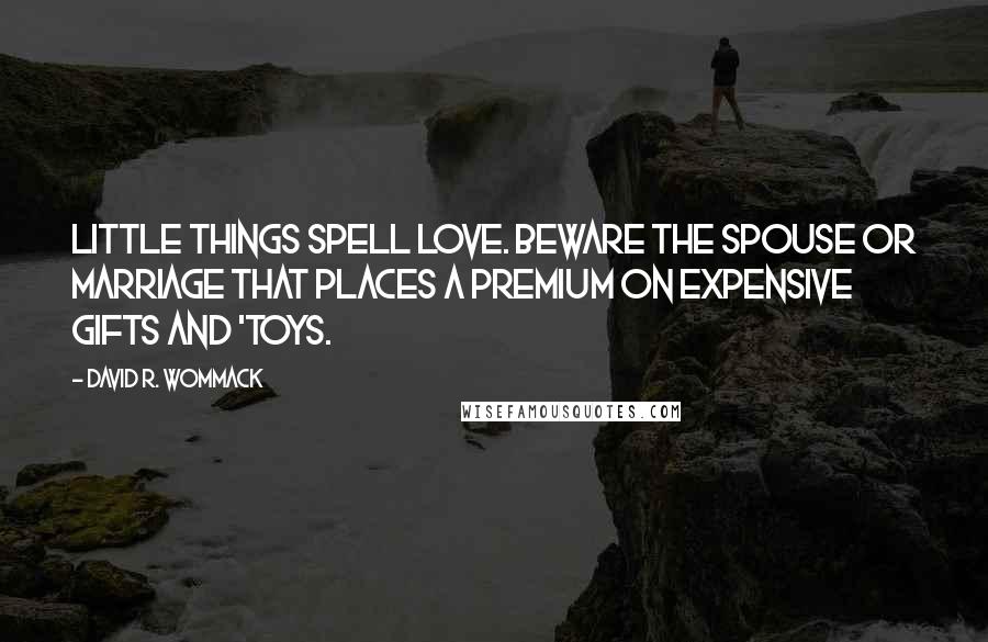 David R. Wommack Quotes: Little things spell LOVE. Beware the spouse or marriage that places a premium on expensive gifts and 'toys.