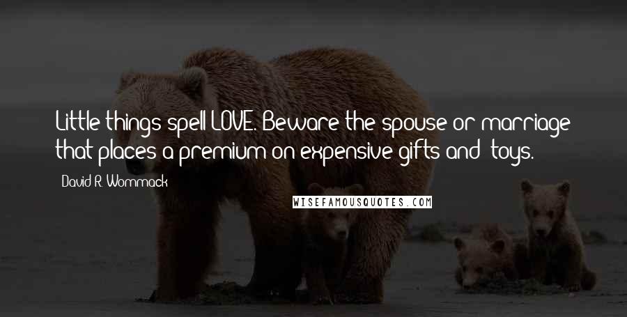 David R. Wommack Quotes: Little things spell LOVE. Beware the spouse or marriage that places a premium on expensive gifts and 'toys.