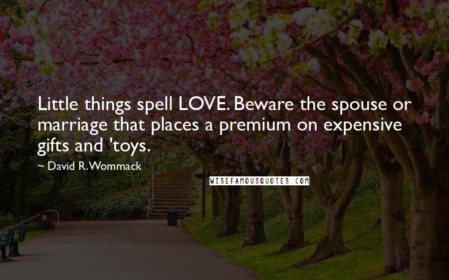 David R. Wommack Quotes: Little things spell LOVE. Beware the spouse or marriage that places a premium on expensive gifts and 'toys.