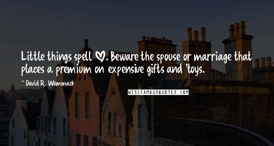 David R. Wommack Quotes: Little things spell LOVE. Beware the spouse or marriage that places a premium on expensive gifts and 'toys.