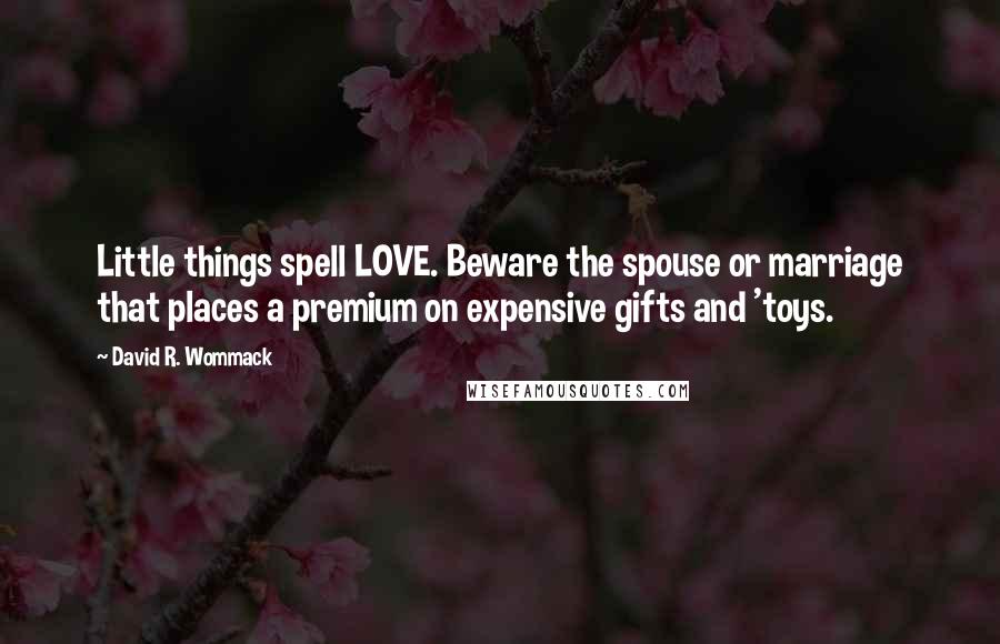 David R. Wommack Quotes: Little things spell LOVE. Beware the spouse or marriage that places a premium on expensive gifts and 'toys.