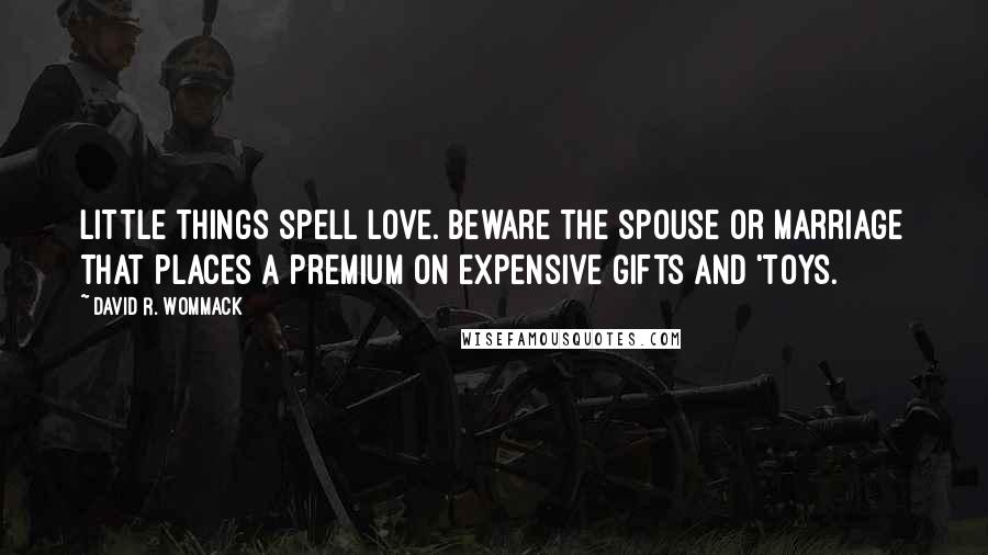 David R. Wommack Quotes: Little things spell LOVE. Beware the spouse or marriage that places a premium on expensive gifts and 'toys.