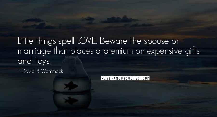 David R. Wommack Quotes: Little things spell LOVE. Beware the spouse or marriage that places a premium on expensive gifts and 'toys.