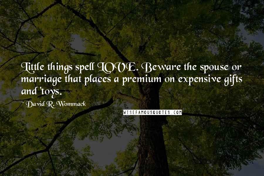 David R. Wommack Quotes: Little things spell LOVE. Beware the spouse or marriage that places a premium on expensive gifts and 'toys.