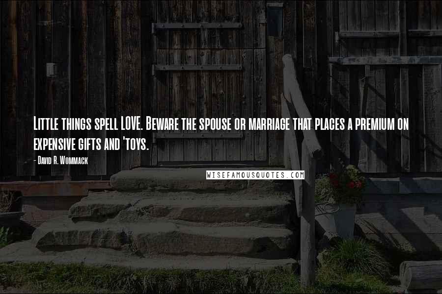 David R. Wommack Quotes: Little things spell LOVE. Beware the spouse or marriage that places a premium on expensive gifts and 'toys.