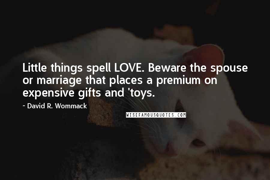 David R. Wommack Quotes: Little things spell LOVE. Beware the spouse or marriage that places a premium on expensive gifts and 'toys.