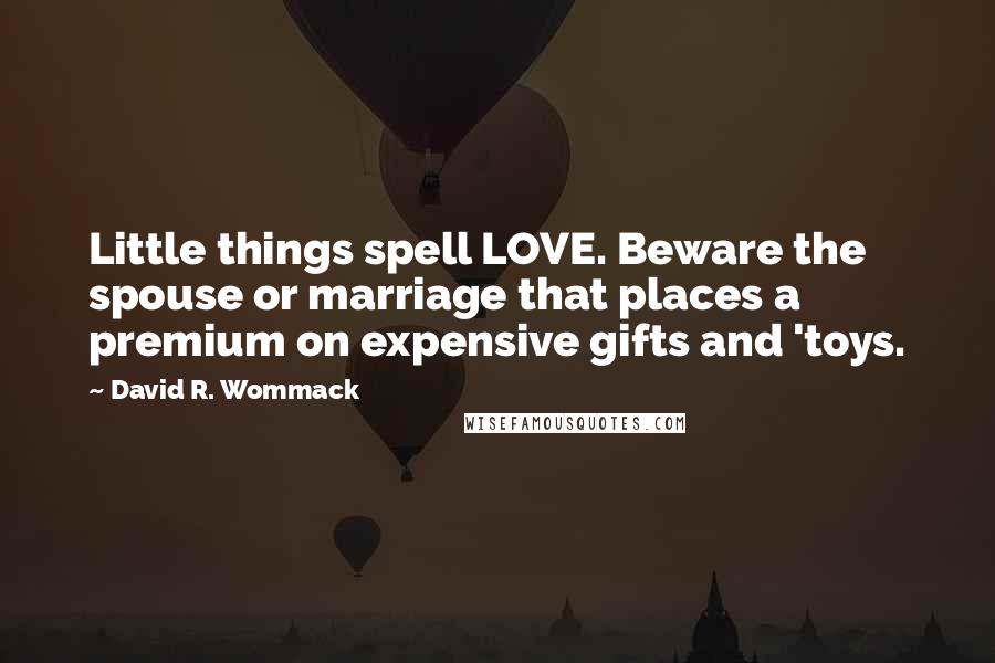 David R. Wommack Quotes: Little things spell LOVE. Beware the spouse or marriage that places a premium on expensive gifts and 'toys.