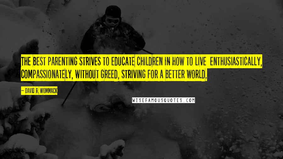 David R. Wommack Quotes: The best parenting strives to educate children in how to live  enthusiastically, compassionately, without greed, striving for a better world.