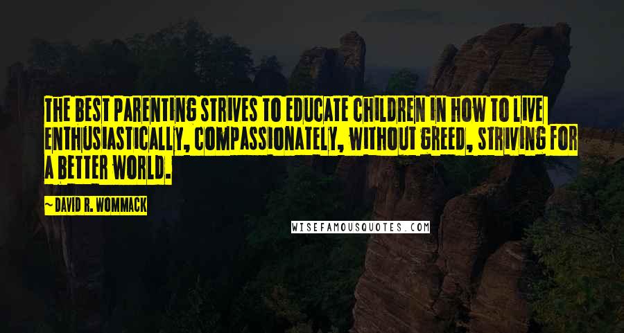 David R. Wommack Quotes: The best parenting strives to educate children in how to live  enthusiastically, compassionately, without greed, striving for a better world.