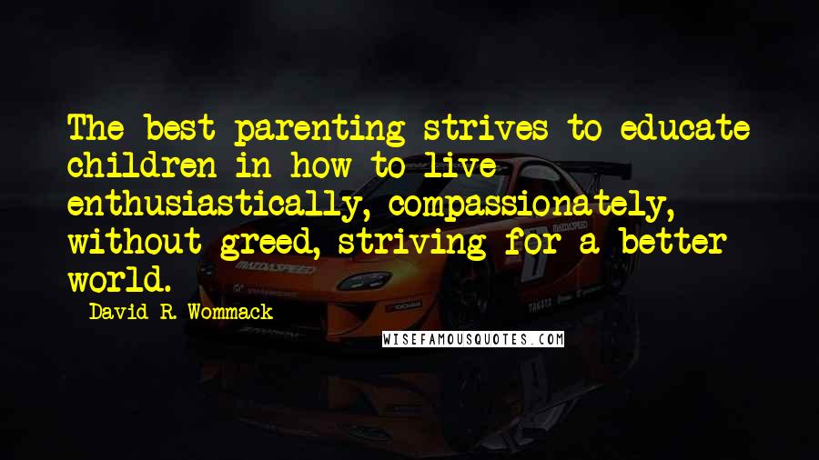 David R. Wommack Quotes: The best parenting strives to educate children in how to live  enthusiastically, compassionately, without greed, striving for a better world.