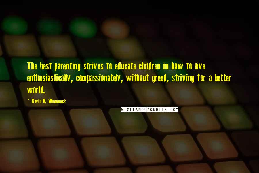 David R. Wommack Quotes: The best parenting strives to educate children in how to live  enthusiastically, compassionately, without greed, striving for a better world.