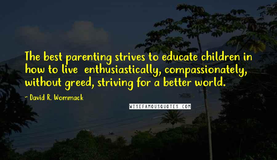 David R. Wommack Quotes: The best parenting strives to educate children in how to live  enthusiastically, compassionately, without greed, striving for a better world.