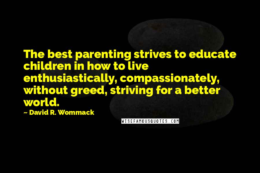 David R. Wommack Quotes: The best parenting strives to educate children in how to live  enthusiastically, compassionately, without greed, striving for a better world.