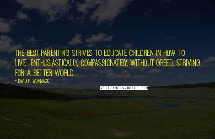 David R. Wommack Quotes: The best parenting strives to educate children in how to live  enthusiastically, compassionately, without greed, striving for a better world.