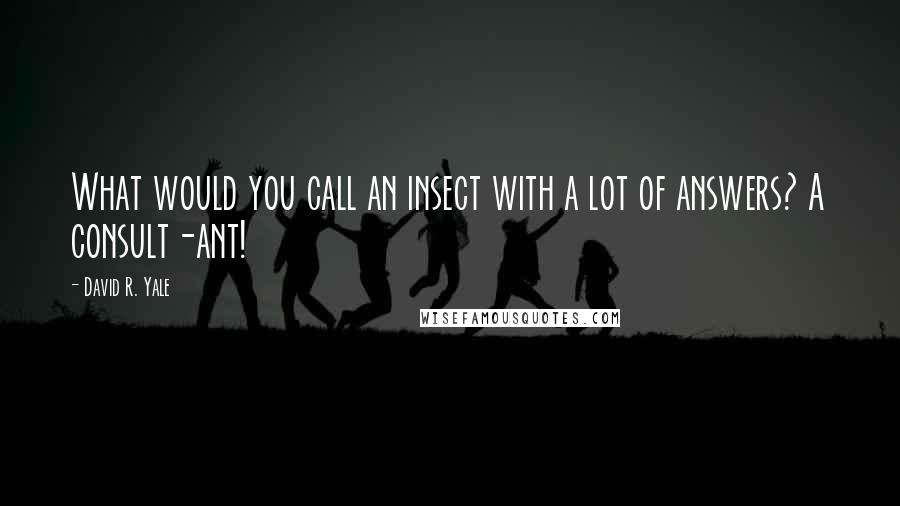 David R. Yale Quotes: What would you call an insect with a lot of answers? A consult-ant!