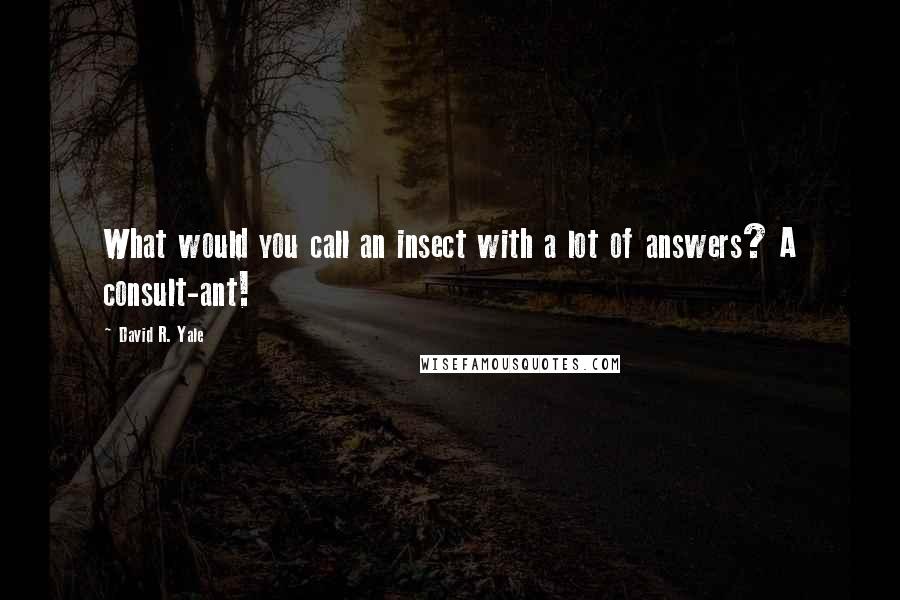 David R. Yale Quotes: What would you call an insect with a lot of answers? A consult-ant!