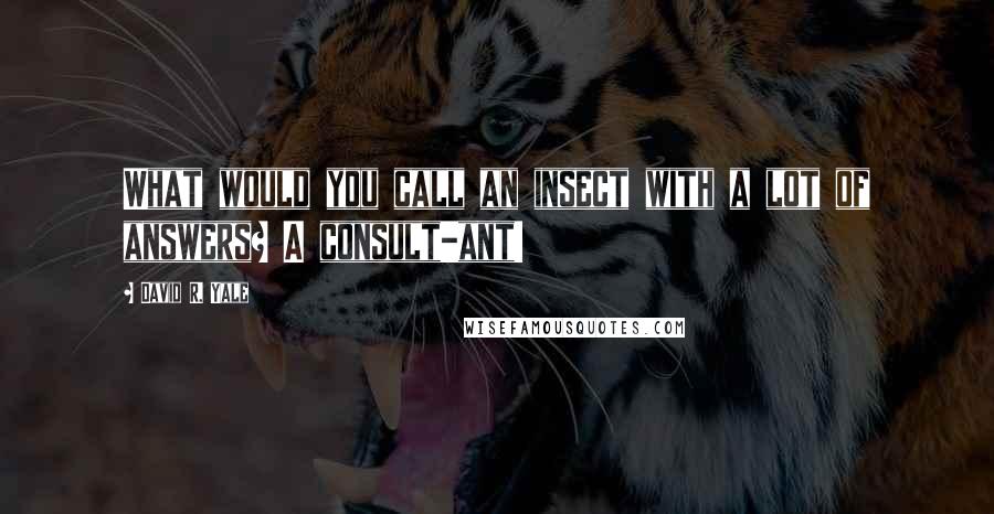 David R. Yale Quotes: What would you call an insect with a lot of answers? A consult-ant!