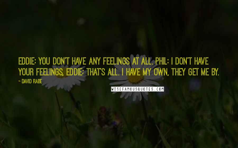 David Rabe Quotes: Eddie: You don't have any feelings at all. Phil: I don't have your feelings, Eddie; that's all. I have my own, they get me by.