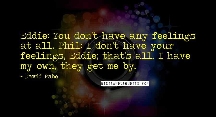 David Rabe Quotes: Eddie: You don't have any feelings at all. Phil: I don't have your feelings, Eddie; that's all. I have my own, they get me by.