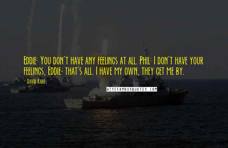 David Rabe Quotes: Eddie: You don't have any feelings at all. Phil: I don't have your feelings, Eddie; that's all. I have my own, they get me by.