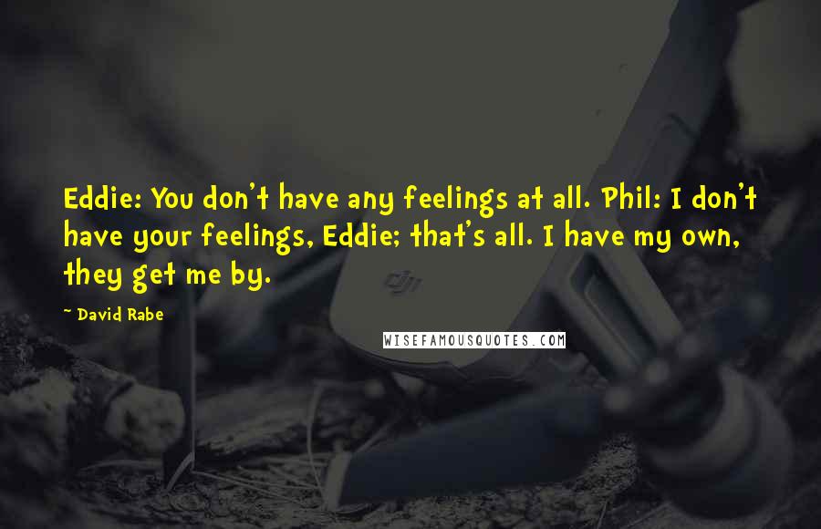 David Rabe Quotes: Eddie: You don't have any feelings at all. Phil: I don't have your feelings, Eddie; that's all. I have my own, they get me by.