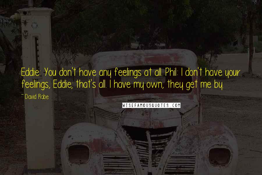 David Rabe Quotes: Eddie: You don't have any feelings at all. Phil: I don't have your feelings, Eddie; that's all. I have my own, they get me by.