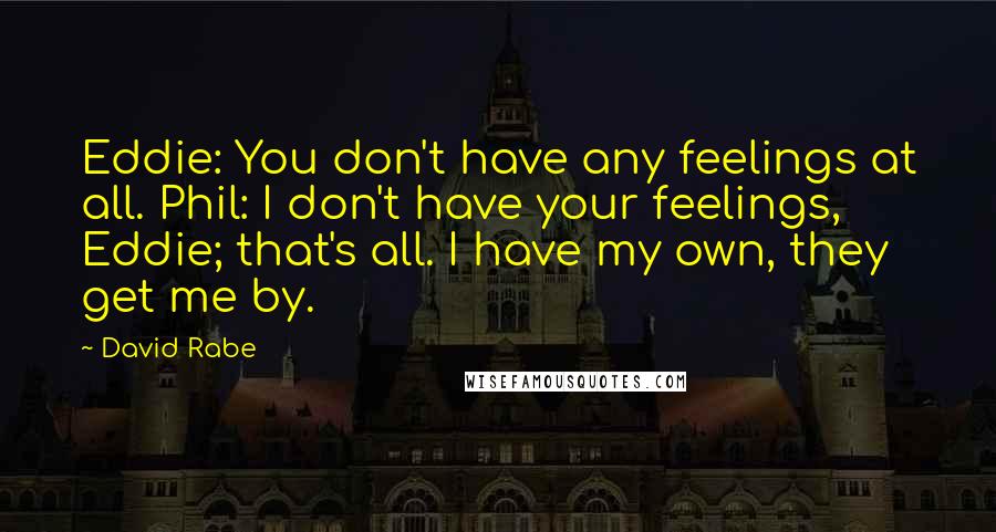 David Rabe Quotes: Eddie: You don't have any feelings at all. Phil: I don't have your feelings, Eddie; that's all. I have my own, they get me by.