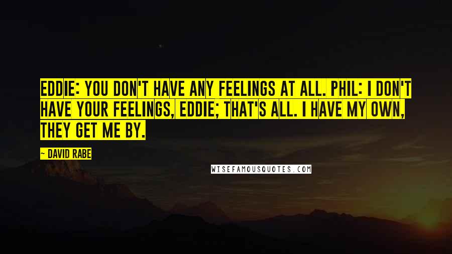 David Rabe Quotes: Eddie: You don't have any feelings at all. Phil: I don't have your feelings, Eddie; that's all. I have my own, they get me by.