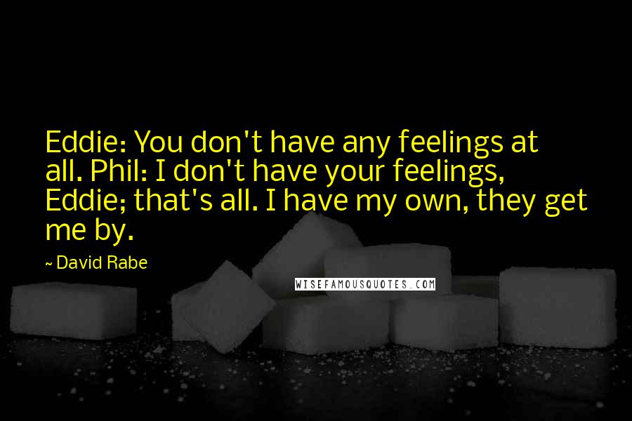 David Rabe Quotes: Eddie: You don't have any feelings at all. Phil: I don't have your feelings, Eddie; that's all. I have my own, they get me by.