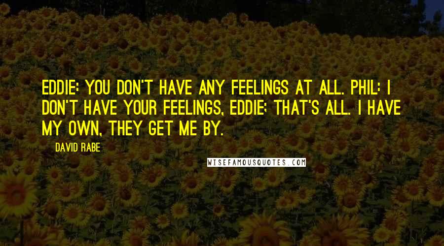 David Rabe Quotes: Eddie: You don't have any feelings at all. Phil: I don't have your feelings, Eddie; that's all. I have my own, they get me by.