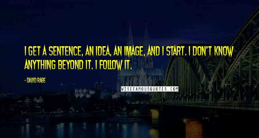 David Rabe Quotes: I get a sentence, an idea, an image, and I start. I don't know anything beyond it. I follow it.