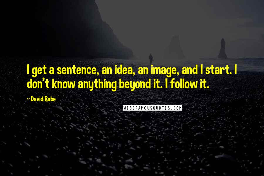 David Rabe Quotes: I get a sentence, an idea, an image, and I start. I don't know anything beyond it. I follow it.