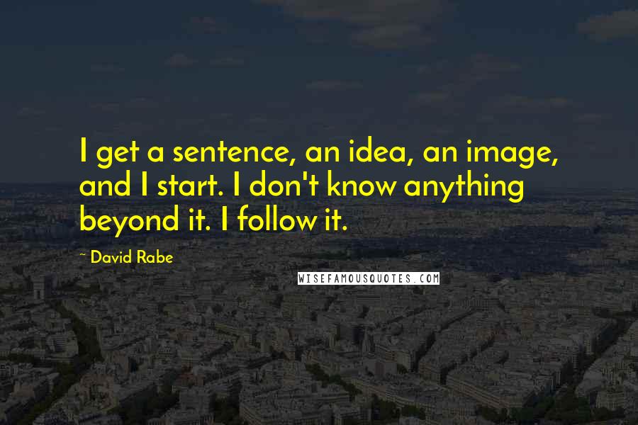 David Rabe Quotes: I get a sentence, an idea, an image, and I start. I don't know anything beyond it. I follow it.