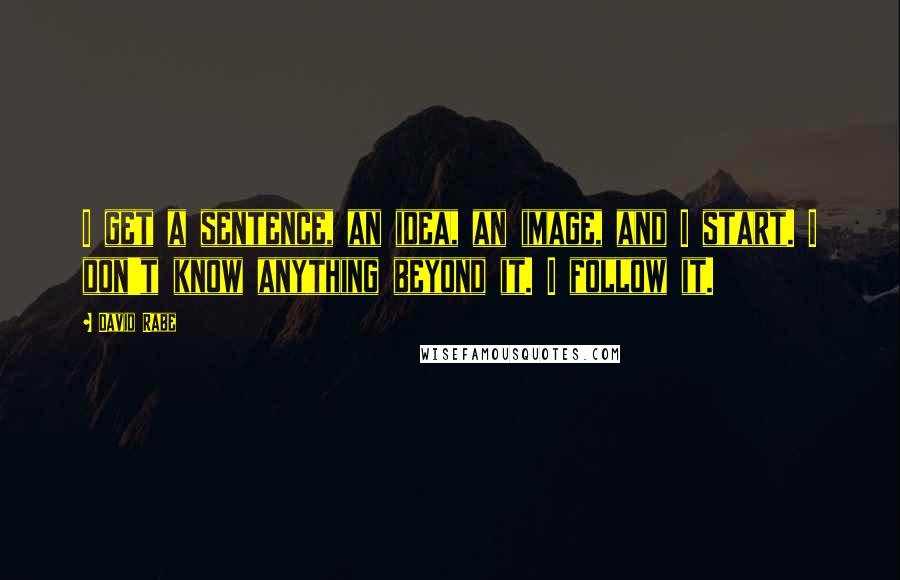 David Rabe Quotes: I get a sentence, an idea, an image, and I start. I don't know anything beyond it. I follow it.