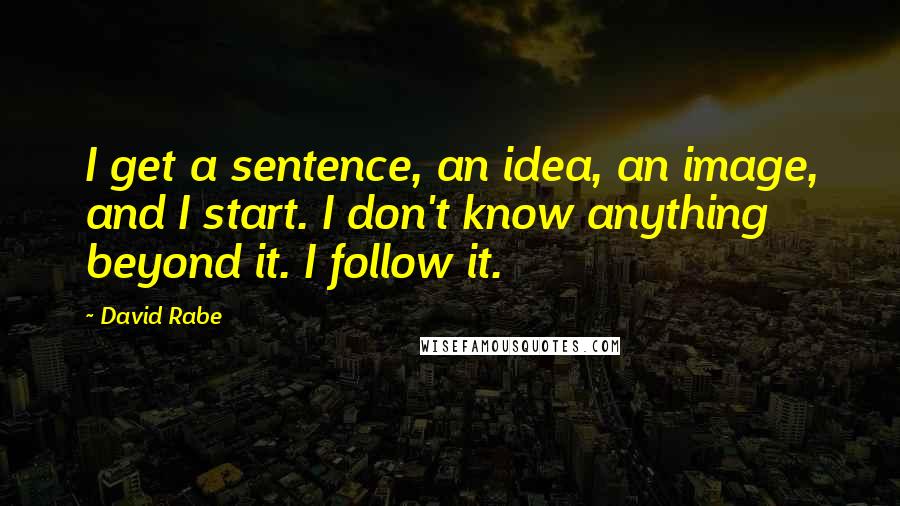 David Rabe Quotes: I get a sentence, an idea, an image, and I start. I don't know anything beyond it. I follow it.