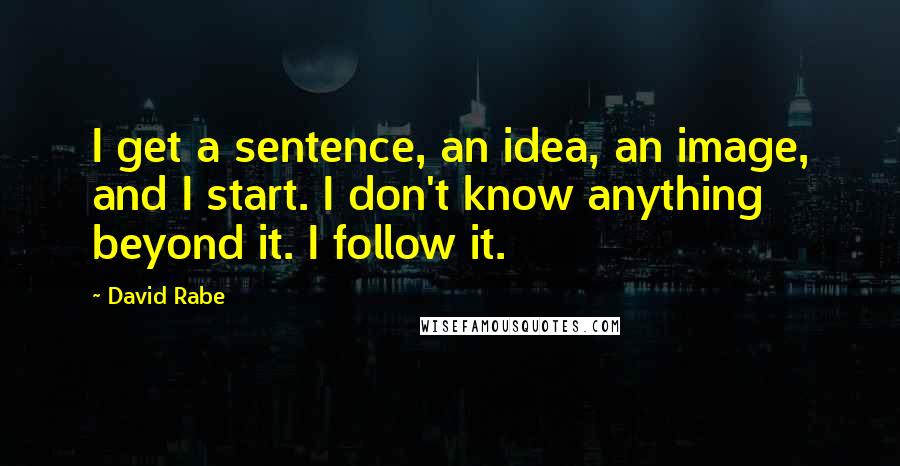 David Rabe Quotes: I get a sentence, an idea, an image, and I start. I don't know anything beyond it. I follow it.