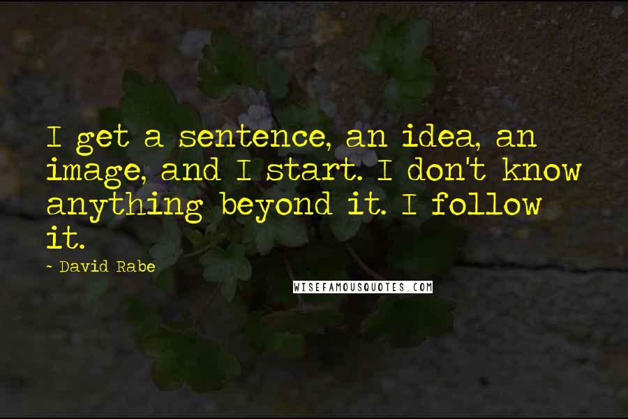 David Rabe Quotes: I get a sentence, an idea, an image, and I start. I don't know anything beyond it. I follow it.