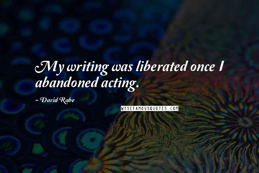 David Rabe Quotes: My writing was liberated once I abandoned acting.