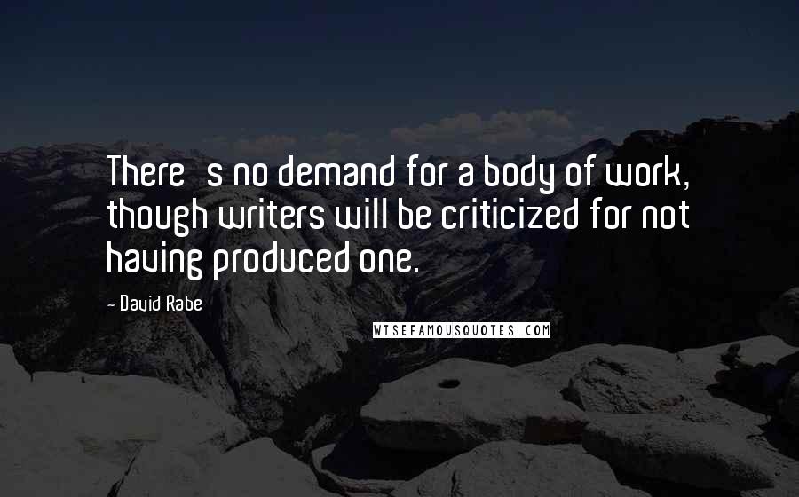 David Rabe Quotes: There's no demand for a body of work, though writers will be criticized for not having produced one.