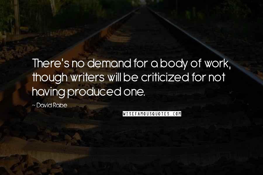David Rabe Quotes: There's no demand for a body of work, though writers will be criticized for not having produced one.