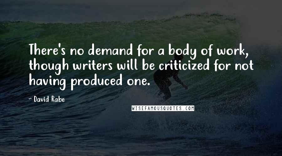 David Rabe Quotes: There's no demand for a body of work, though writers will be criticized for not having produced one.